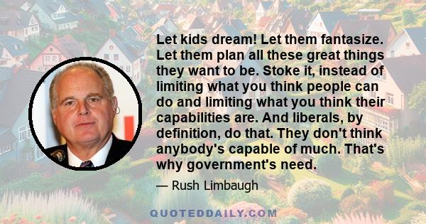 Let kids dream! Let them fantasize. Let them plan all these great things they want to be. Stoke it, instead of limiting what you think people can do and limiting what you think their capabilities are. And liberals, by