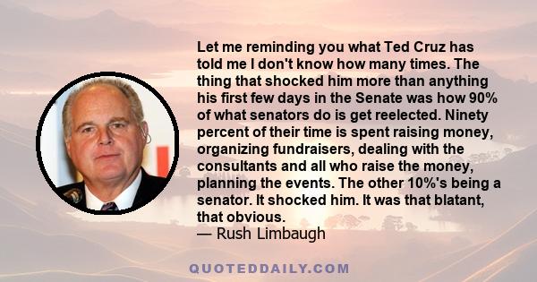 Let me reminding you what Ted Cruz has told me I don't know how many times. The thing that shocked him more than anything his first few days in the Senate was how 90% of what senators do is get reelected. Ninety percent 