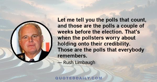 Let me tell you the polls that count, and those are the polls a couple of weeks before the election. That's when the pollsters worry about holding onto their credibility. Those are the polls that everybody remembers.