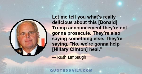 Let me tell you what's really delicious about this [Donald] Trump announcement they're not gonna prosecute. They're also saying something else. They're saying, No, we're gonna help [Hillary Clinton] heal.