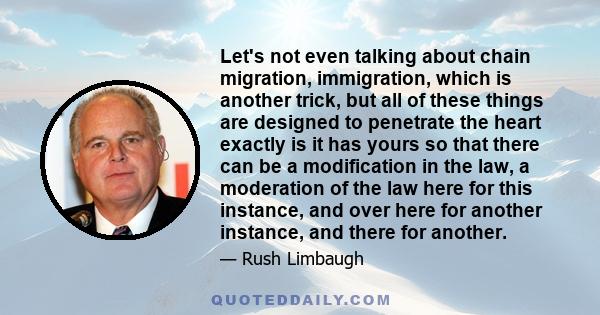 Let's not even talking about chain migration, immigration, which is another trick, but all of these things are designed to penetrate the heart exactly is it has yours so that there can be a modification in the law, a