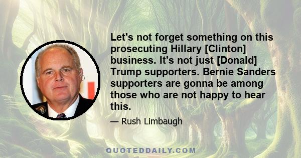 Let's not forget something on this prosecuting Hillary [Clinton] business. It's not just [Donald] Trump supporters. Bernie Sanders supporters are gonna be among those who are not happy to hear this.