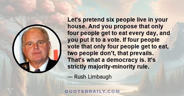 Let's pretend six people live in your house. And you propose that only four people get to eat every day, and you put it to a vote. If four people vote that only four people get to eat, two people don't, that prevails.