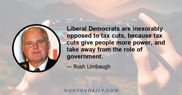 Liberal Democrats are inexorably opposed to tax cuts, because tax cuts give people more power, and take away from the role of government.