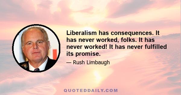 Liberalism has consequences. It has never worked, folks. It has never worked! It has never fulfilled its promise.