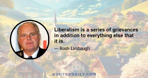 Liberalism is a series of grievances in addition to everything else that it is.