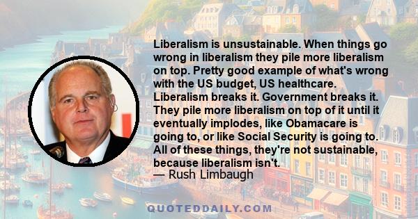 Liberalism is unsustainable. When things go wrong in liberalism they pile more liberalism on top. Pretty good example of what's wrong with the US budget, US healthcare. Liberalism breaks it. Government breaks it. They