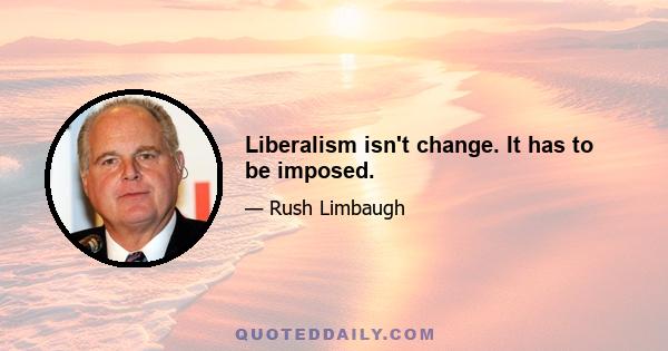 Liberalism isn't change. It has to be imposed.