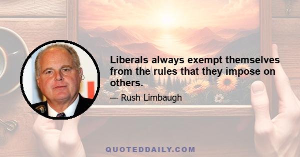 Liberals always exempt themselves from the rules that they impose on others.