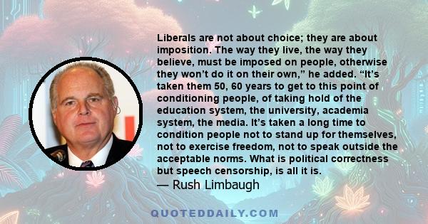 Liberals are not about choice; they are about imposition. The way they live, the way they believe, must be imposed on people, otherwise they won’t do it on their own,” he added. “It’s taken them 50, 60 years to get to