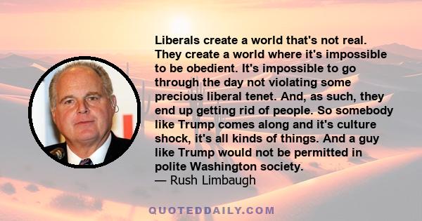 Liberals create a world that's not real. They create a world where it's impossible to be obedient. It's impossible to go through the day not violating some precious liberal tenet. And, as such, they end up getting rid