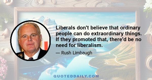 Liberals don't believe that ordinary people can do extraordinary things. If they promoted that, there'd be no need for liberalism.