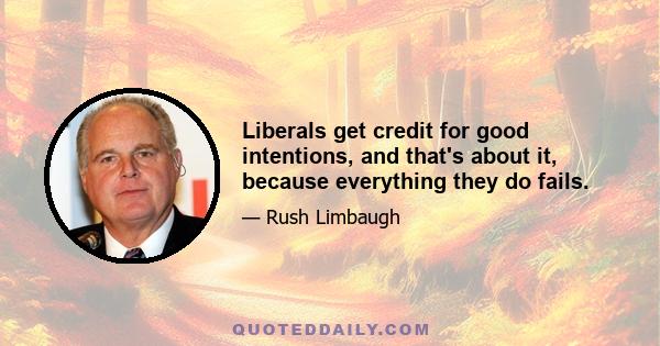 Liberals get credit for good intentions, and that's about it, because everything they do fails.