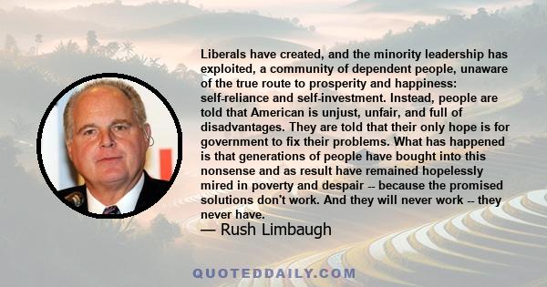 Liberals have created, and the minority leadership has exploited, a community of dependent people, unaware of the true route to prosperity and happiness: self-reliance and self-investment. Instead, people are told that