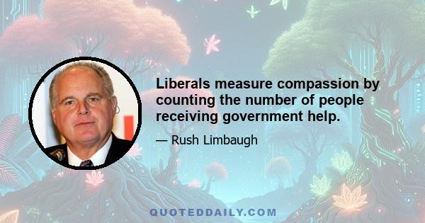 Liberals measure compassion by counting the number of people receiving government help.