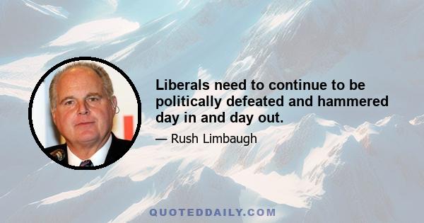 Liberals need to continue to be politically defeated and hammered day in and day out.