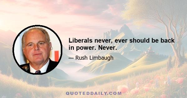 Liberals never, ever should be back in power. Never.