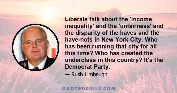 Liberals talk about the 'income inequality' and the 'unfairness' and the disparity of the haves and the have-nots in New York City. Who has been running that city for all this time? Who has created the underclass in