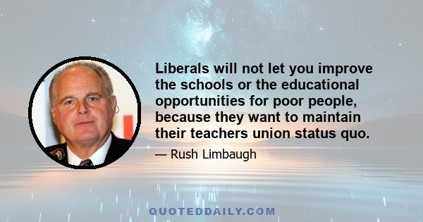 Liberals will not let you improve the schools or the educational opportunities for poor people, because they want to maintain their teachers union status quo.