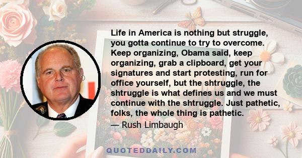 Life in America is nothing but struggle, you gotta continue to try to overcome. Keep organizing, Obama said, keep organizing, grab a clipboard, get your signatures and start protesting, run for office yourself, but the