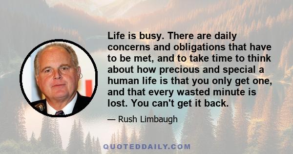 Life is busy. There are daily concerns and obligations that have to be met, and to take time to think about how precious and special a human life is that you only get one, and that every wasted minute is lost. You can't 