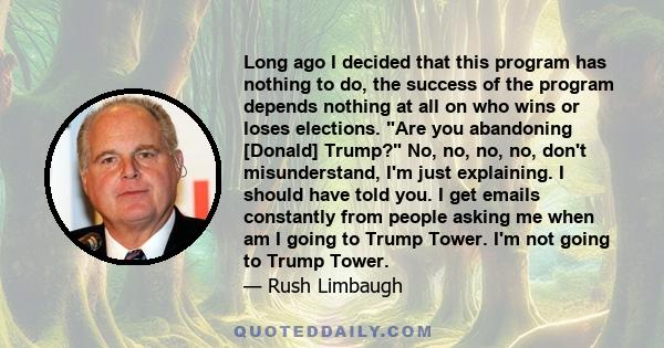 Long ago I decided that this program has nothing to do, the success of the program depends nothing at all on who wins or loses elections. Are you abandoning [Donald] Trump? No, no, no, no, don't misunderstand, I'm just