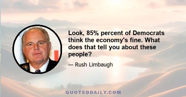 Look, 85% percent of Democrats think the economy's fine. What does that tell you about these people?