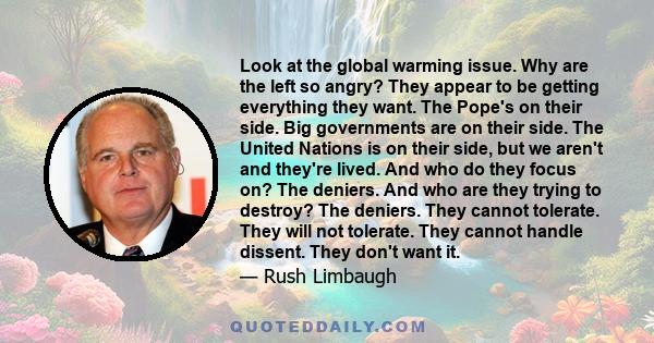 Look at the global warming issue. Why are the left so angry? They appear to be getting everything they want. The Pope's on their side. Big governments are on their side. The United Nations is on their side, but we