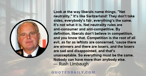 Look at the way liberals name things. Net neutrality. It's like Switzerland! They don't take sides, everybody's fair, everything's the same. It's not what it is. Net neutrality rules are anti-consumer and