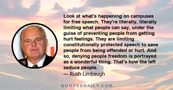 Look at what's happening on campuses for free speech. They're literally, literally limiting what people can say, under the guise of preventing people from getting hurt feelings. They are limiting constitutionally