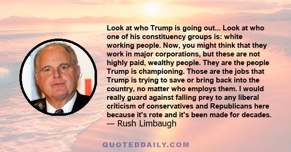 Look at who Trump is going out... Look at who one of his constituency groups is: white working people. Now, you might think that they work in major corporations, but these are not highly paid, wealthy people. They are