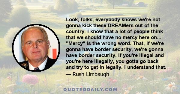 Look, folks, everybody knows we're not gonna kick these DREAMers out of the country. I know that a lot of people think that we should have no mercy here on... Mercy is the wrong word. That, if we're gonna have border