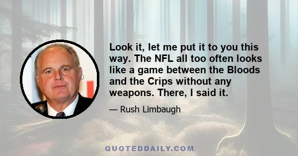 Look it, let me put it to you this way. The NFL all too often looks like a game between the Bloods and the Crips without any weapons. There, I said it.