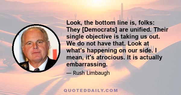 Look, the bottom line is, folks: They [Democrats] are unified. Their single objective is taking us out. We do not have that. Look at what's happening on our side. I mean, it's atrocious. It is actually embarrassing.