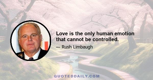 Love is the only human emotion that cannot be controlled.