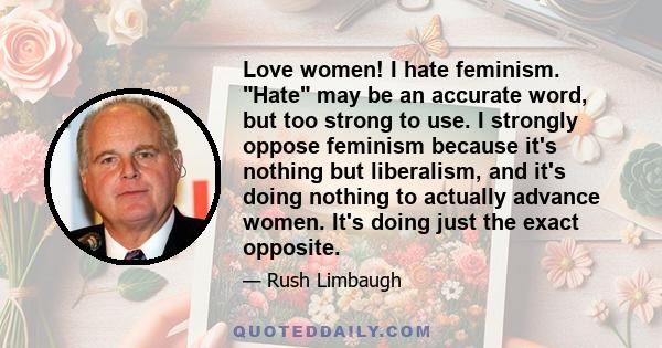 Love women! I hate feminism. Hate may be an accurate word, but too strong to use. I strongly oppose feminism because it's nothing but liberalism, and it's doing nothing to actually advance women. It's doing just the