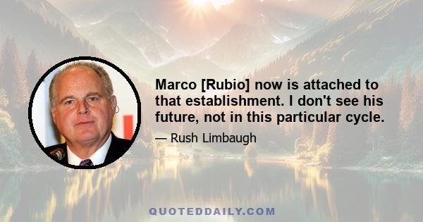 Marco [Rubio] now is attached to that establishment. I don't see his future, not in this particular cycle.