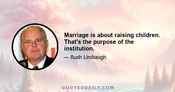 Marriage is about raising children. That's the purpose of the institution.