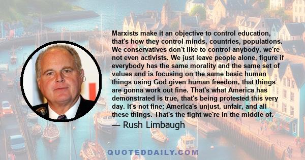 Marxists make it an objective to control education, that's how they control minds, countries, populations. We conservatives don't like to control anybody, we're not even activists. We just leave people alone, figure if