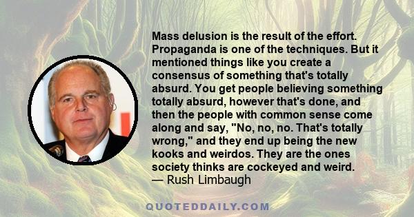 Mass delusion is the result of the effort. Propaganda is one of the techniques. But it mentioned things like you create a consensus of something that's totally absurd. You get people believing something totally absurd,