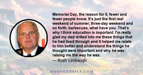 Memorial Day, the reason for it, fewer and fewer people know. It's just the first real weekend of summer, three-day weekend and so forth, barbecues, what have you. That's why I think education is important. I'm really