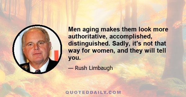 Men aging makes them look more authoritative, accomplished, distinguished. Sadly, it's not that way for women, and they will tell you.