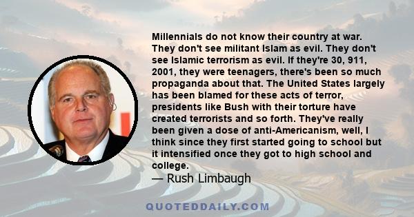 Millennials do not know their country at war. They don't see militant Islam as evil. They don't see Islamic terrorism as evil. If they're 30, 911, 2001, they were teenagers, there's been so much propaganda about that.