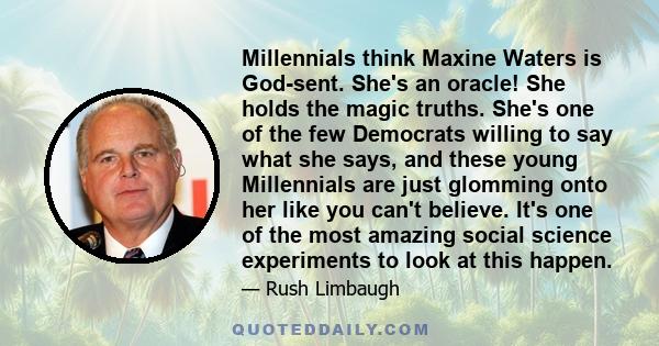 Millennials think Maxine Waters is God-sent. She's an oracle! She holds the magic truths. She's one of the few Democrats willing to say what she says, and these young Millennials are just glomming onto her like you