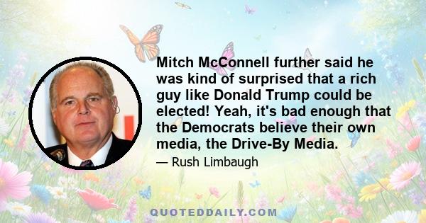 Mitch McConnell further said he was kind of surprised that a rich guy like Donald Trump could be elected! Yeah, it's bad enough that the Democrats believe their own media, the Drive-By Media.