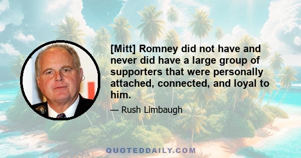 [Mitt] Romney did not have and never did have a large group of supporters that were personally attached, connected, and loyal to him.