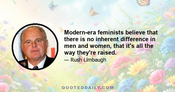 Modern-era feminists believe that there is no inherent difference in men and women, that it's all the way they're raised.