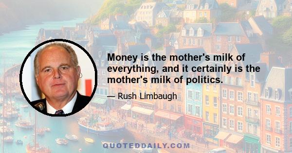 Money is the mother's milk of everything, and it certainly is the mother's milk of politics.