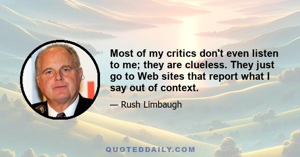 Most of my critics don't even listen to me; they are clueless. They just go to Web sites that report what I say out of context.