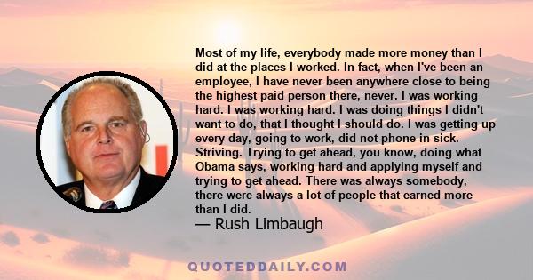 Most of my life, everybody made more money than I did at the places I worked. In fact, when I've been an employee, I have never been anywhere close to being the highest paid person there, never. I was working hard. I